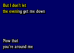 But I don't let
the evening get me down

Now that
you're around me