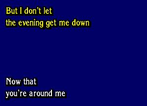 But I don't let
the evening get me down

Now that
you're around me