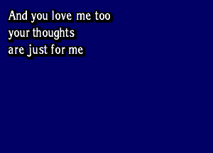 And you love me too
your thoughts
are just for me