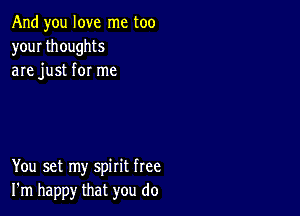 And you love me too
your thoughts
are just for me

You set my spirit free
I'm happy that you do