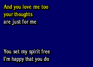 And you love me too
your thoughts
are just for me

You set my spirit free
I'm happy that you do