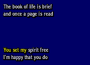 The book of life is brief
and once a page is read

You set my spirit free
I'm happy that you do