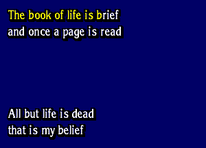 The book of life is brief
and once a page is read

All but life is dead
that is my belief