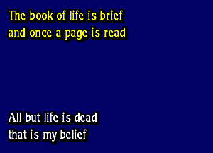 The book of life is brief
and once a page is read

All but life is dead
that is my belief