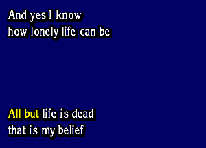 And yes I know
how lonely life can be

All but life is dead
that is my belief