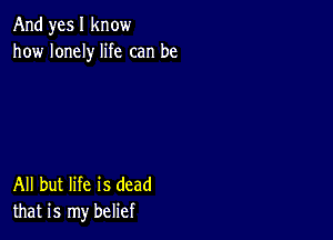 And yes I know
how lonely life can be

All but life is dead
that is my belief