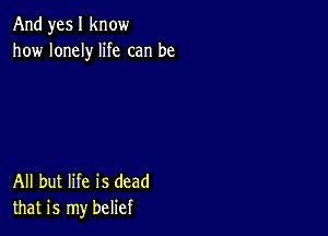 And yes I know
how lonely life can be

All but life is dead
that is my belief