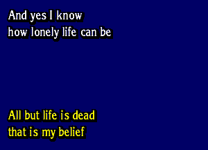 And yes I know
how lonely life can be

All but life is dead
that is my belief