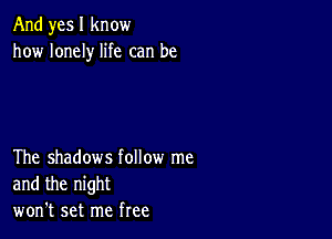 And yes I know
how lonely life can be

The shadows follow me
and the night
won't set me free