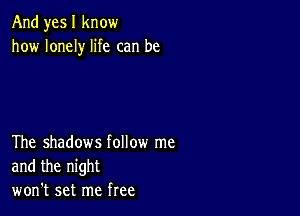 And yes I know
how lonely life can be

The shadows follow me
and the night
won't set me free