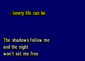 . lonely life can be

The shadows follow me
and the night
won't set me free