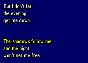 But I don't let
the evening
get me down

The shadows follow me
and the night
won't set me free