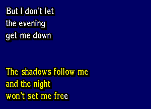 But I don't let
the evening
get me down

The shadows follow me
and the night
won't set me free