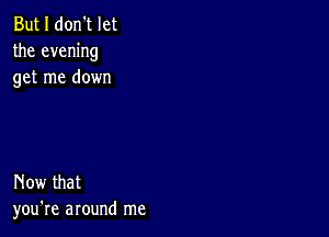 But I don't let
the evening
get me down

Now that
you're around me