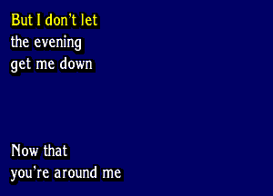 But I don't let
the evening
get me down

Now that
you're around me