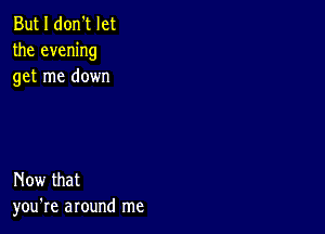 But I don't let
the evening
get me down

Now that
you're around me