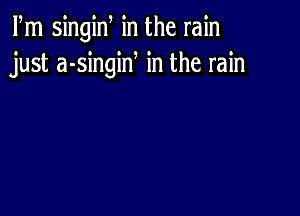 Fm singiw in the rain
just a-singiN in the rain