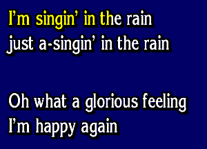 Fm singiw in the rain
just a-singiN in the rain

Oh what a glorious feeling
Pm happy again