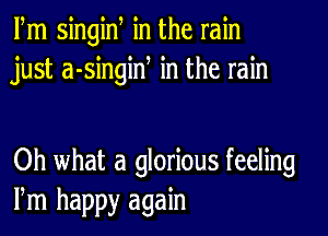 Fm singiw in the rain
just a-singiN in the rain

Oh what a glorious feeling
Pm happy again