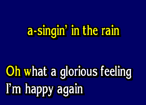 a-singiN in the rain

Oh what a glorious feeling
Pm happy again