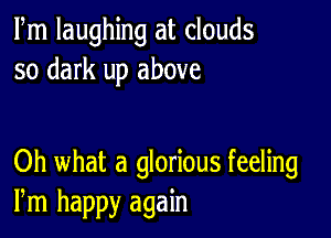 Fm laughing at clouds
so dark up above

Oh what a glorious feeling
Pm happy again