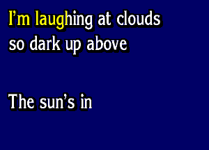 Fm laughing at clouds
so dark up above

The suds in