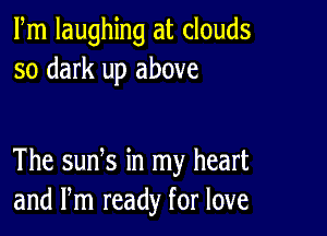 Fm laughing at clouds
so dark up above

The suds in my heart
and Pm ready for love