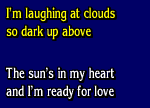 Fm laughing at clouds
so dark up above

The suds in my heart
and Pm ready for love