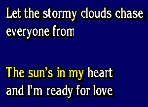 Let the stormy clouds chase
everyone from

The suds in my heart
and Pm ready for love