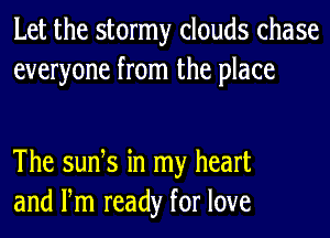 Let the stormy clouds chase
everyone from the place

The sunhs in my heart
and Fm ready for love