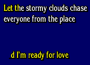 Let the stormy clouds chase
everyone from the place

d Pm ready for love