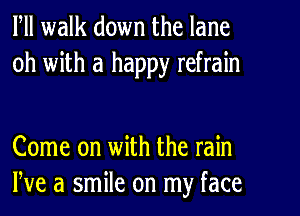 Fll walk down the lane
0h with a happy refrain

Come on with the rain
We a smile on my face