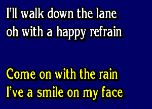 Fll walk down the lane
0h with a happy refrain

Come on with the rain
We a smile on my face