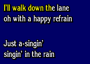 Fll walk down the lane
oh with a happy refrain

Just a-singiw
singin in the rain