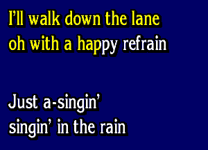 Fll walk down the lane
oh with a happy refrain

Just a-singiw
singin in the rain