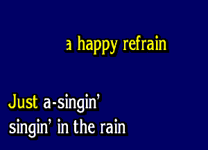 a happy refrain

Just a-singiw
singin in the rain