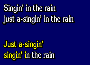 Singiw in the rain
just a-singiN in the rain

Just a-singiw
singin in the rain