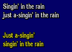 Singiw in the rain
just a-singiN in the rain

Just a-singiw
singin in the rain