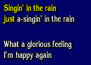 Singiw in the rain
just a-singiN in the rain

What a glorious feeling
Pm happy again