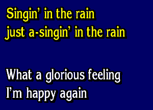 Singiw in the rain
just a-singiN in the rain

What a glorious feeling
Pm happy again