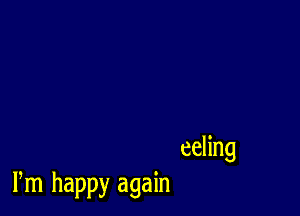 eeling
Pm happy again