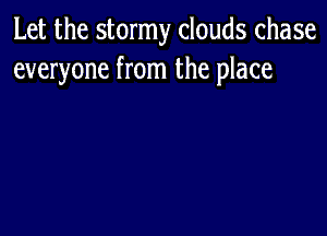 Let the stormy clouds chase
everyone from the place