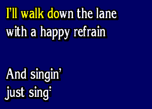 Fll walk down the lane
with a happy refrain

And singid
just sing3