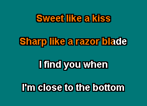 Sweet like a kiss

Sharp like a razor blade

I tind you when

I'm close to the bottom