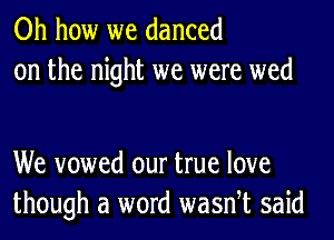 Oh how we danced
on the night we were wed

We vowed our true love
though a word wasnet said