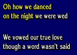 Oh how we danced
on the night we were wed

We vowed our true love
though a word wasnet said