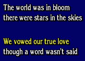 The world was in bloom
there were stars in the skies

We vowed our true love
though a word wasnet said