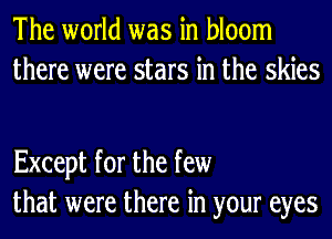 The world was in bloom
there were stars in the skies

Except for the few
that were there in your eyes