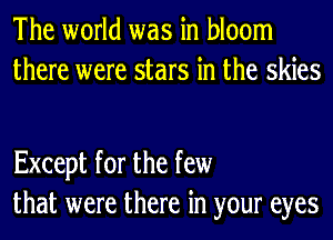 The world was in bloom
there were stars in the skies

Except for the few
that were there in your eyes