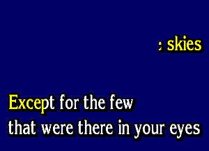 Except for the few
that were there in your eyes